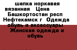 шапка норкавая вязанная › Цена ­ 2 500 - Башкортостан респ., Нефтекамск г. Одежда, обувь и аксессуары » Женская одежда и обувь   